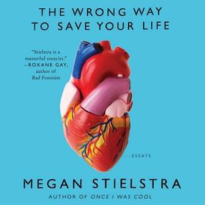 The Wrong Way to Save Your Life: Essays by Megan Stielstra