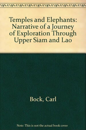 Temples and Elephants: Narrative of a Journey of Exploration Through Upper Siam and Lao by Carl E. Bock