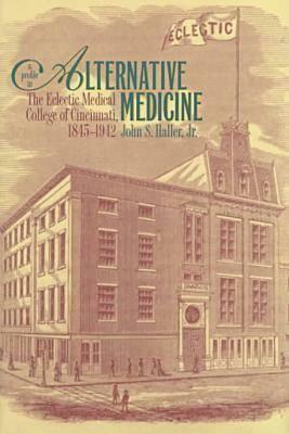 A Profile in Alternative Medicine: The Eclectic Medical College of Cincinnati, 1835-1942 by John S. Haller