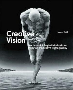 Creative Vision: Digital & Traditional Methods for Inspiring Innovative Photography by Jeremy Webb