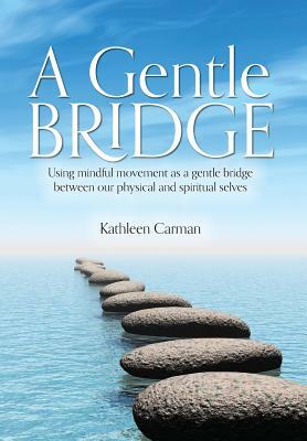 A Gentle Bridge: Using mindful movement as a gentle bridge between our physical and spiritual selves by Kathleen Carman