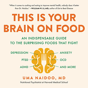 This Is Your Brain on Food: An Indispensable Guide to the Surprising Foods that Fight Depression, Anxiety, PTSD, OCD, ADHD, and More by Uma Naidoo