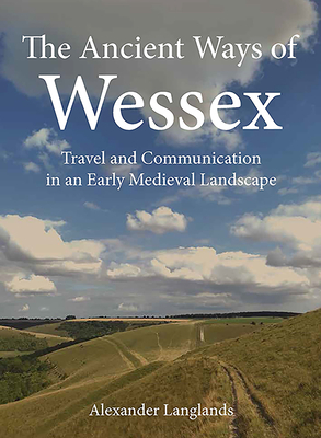 The Ancient Ways of Wessex: Travel and Communication in an Early Medieval Landscape by Alexander Langlands