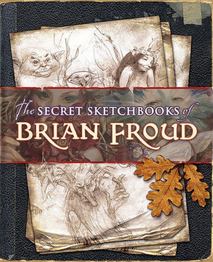 The Secret Sketchbooks of Brian Froud by Brian Froud