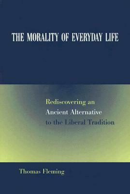The Morality of Everyday Life: Rediscovering an Ancient Alternative to the Liberal Tradition by Thomas Fleming