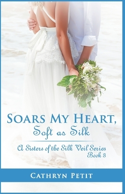 Soars My Heart, Soft as Silk: A Sisters of the Silk Veil Series Book 3 by Cathryn Petit