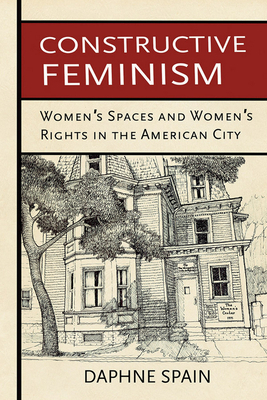 Constructive Feminism: Women's Spaces and Women's Rights in the American City by Daphne Spain