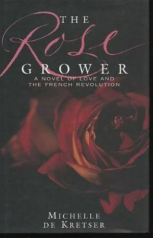 The Rose Grower: A Novel of Love and the French Revolution by Michelle de Kretser