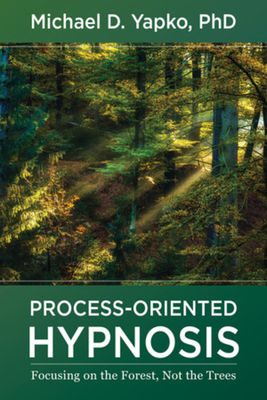 Process-Oriented Hypnosis: Focusing on the Forest, Not the Trees by Michael D. Yapko