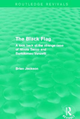 The Black Flag (Routledge Revivals): A Look Back at the Strange Case of Nicola Sacco and Bartolomeo Vanzetti by Brian Jackson