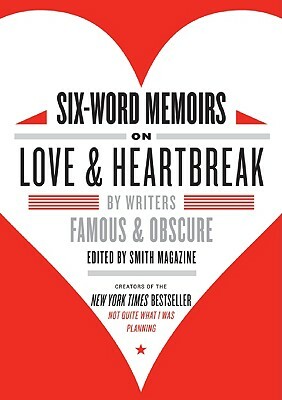 Six-Word Memoirs on Love & Heartbreak: By Writers Famous & Obscure by Larry Smith, Rachel Fershleiser