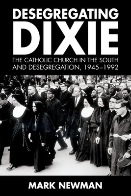 Desegregating Dixie: The Catholic Church in the South and Desegregation, 1945-1992 by Mark Newman