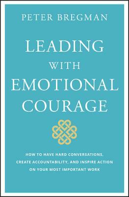 Leading with Emotional Courage: How to Have Hard Conversations, Create Accountability, and Inspire Action on Your Most Important Work by Peter Bregman