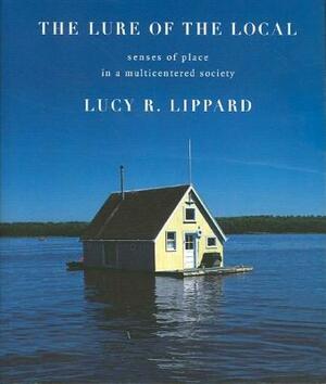 The Lure of the Local: Senses of Place in a Multicentered Society by Lucy R. Lippard