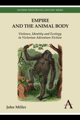 Empire and the Animal Body: Violence, Identity and Ecology in Victorian Adventure Fiction by John Miller