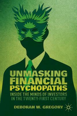 Unmasking Financial Psychopaths: Inside the Minds of Investors in the Twenty-First Century by D. Gregory