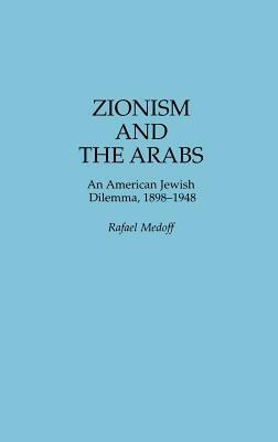 Zionism and the Arabs: An American Jewish Dilemma, 1898-1948 by Rafael Medoff