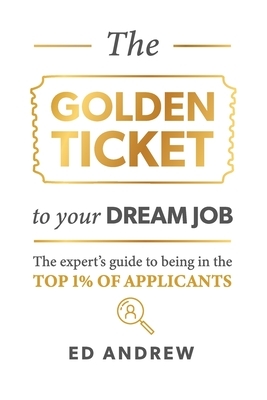 The Golden Ticket to Your Dream Job: The expert's guide to being in the top 1% of applicants. by Ed Andrew