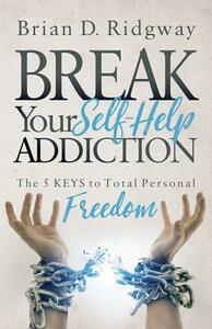 Break Your Self Help Addiction: The 5 Keys to Total Personal Freedom by Brian D. Ridgway