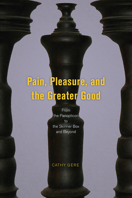 Pain, Pleasure, and the Greater Good: From the Panopticon to the Skinner Box and Beyond by Cathy Gere