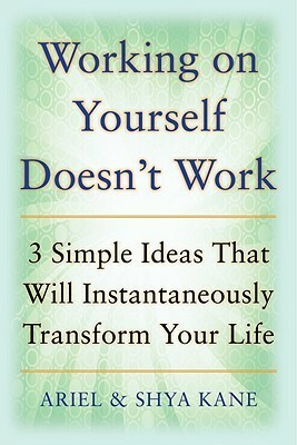 Working on Yourself Doesn't Work: The 3 Simple Ideas That Will Instantaneously Transform Your Life by Ariel Kane, Shya Kane