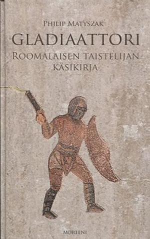 Gladiaattori: Roomalaisen taistelijan käsikirja by Philip Matyszak