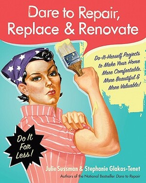 Dare to Repair, Replace & Renovate: Do-It-Herself Projects to Make Your Home More Comfortable, More Beautiful & More Valuable! by Stephanie Glakas-Tenet, Julie Sussman
