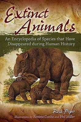 Extinct Animals: An Encyclopedia of Species That Have Disappeared During Human History by Phil Miller, Ross Piper, Renata Cunha