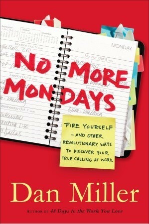 No More Mondays: Fire Yourself -- and Other Revolutionary Ways to Discover Your True Calling at Work by Dan Miller