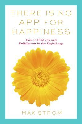 There Is No App for Happiness: Finding Joy and Meaning in the Digital Age with Mindfulness, Breathwork, and Yoga by Max Strom