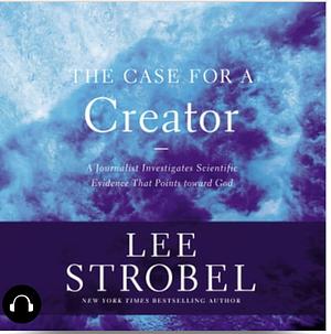 The Case for a Creator: A Journalist Investigates Scientific Evidence That Points Toward God by Lee Strobel