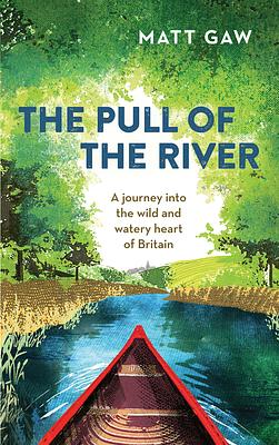 The Pull of the River: A Journey Into the Wild and Watery Heart of Britain by Matt Gaw