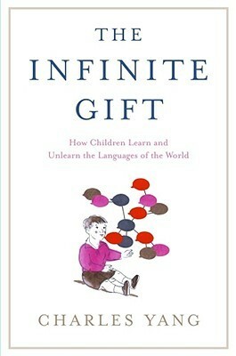 The Infinite Gift: How Children Learn and Unlearn the Languages of the World by Charles Yang