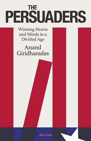 The Persuaders: Winning Hearts and Minds in a Divided Age by Anand Giridharadas