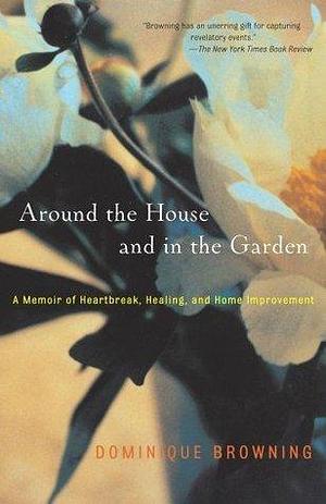 Around the House and In the Garden: A Memoir of Heartbreak, Healing, and Home Improvement by Dominique Browning, Dominique Browning