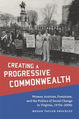 Creating a Progressive Commonwealth: Women Activists, Feminism, and the Politics of Social Change in Virginia, 1970s-2000s by Megan Taylor Shockley