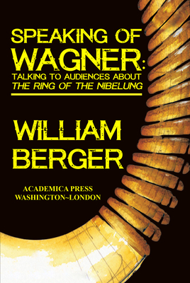 Speaking of Wagner: Talking to Audiences about the Ring of the Nibelung by William Berger