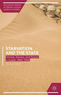 Starvation and the State: Famine, Slavery, and Power in Sudan, 1883-1956 by Steven Serels