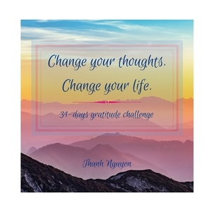 Change Your Thoughts. Change Your Life.: 31-days gratitude challenge by Thanh Nguyen