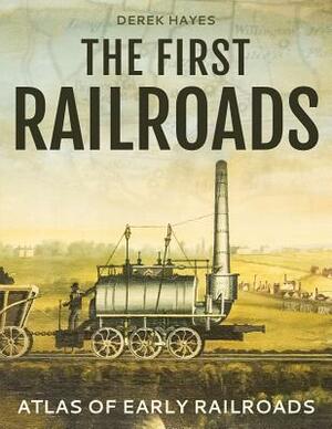 The First Railroads: Atlas of Early Railroads by Derek Hayes