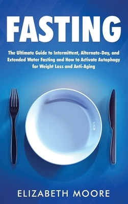 Fasting: The Ultimate Guide to Intermittent, Alternate-Day, and Extended Water Fasting and How to Activate Autophagy for Weight by Elizabeth Moore