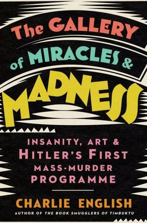 The Gallery of Miracles and Madness: Insanity, Art and Hitler's First Mass-Murder Programme by Charlie English