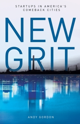 New Grit: Startups in America's Comeback Cities by Andy Gordon