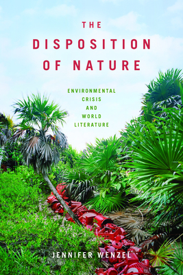 The Disposition of Nature: Environmental Crisis and World Literature by Jennifer Wenzel