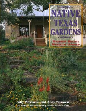 Native Texas Gardens: Maximum Beauty Minimum Upkeep by Andy Wasowski, Sally Wasowski