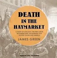 Death in the Haymarket: A Story of Chicago, the First Labor Movement and the Bombing That Divided Gilded Age America by James Green