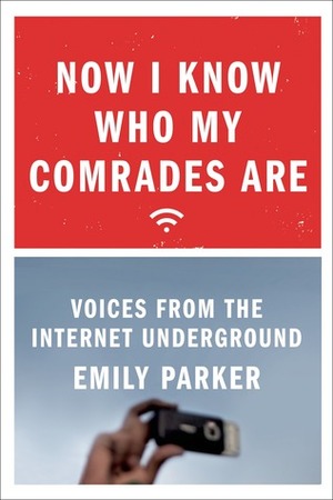 Now I Know Who My Comrades Are: Voices from the Internet Underground by Emily Parker