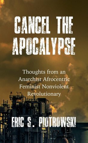 Cancel The Apocalypse: Thoughts from an Anarchist Afrocentric Feminist Nonviolent Revolutionary by Eric S. Piotrowski