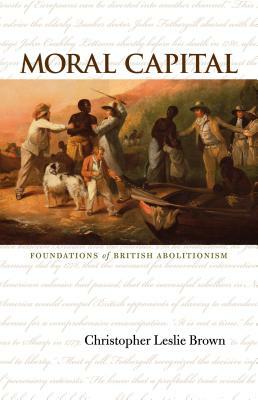 Moral Capital: Foundations of British Abolitionism by Christopher Leslie Brown