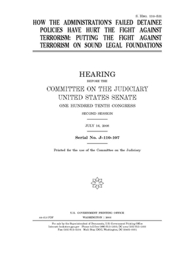 How the administration's failed detainee policies have hurt the fight against terrorism: putting the fight against terrorism on sound legal foundation by Committee on the Judiciary (senate), United States Senate, United States Congress